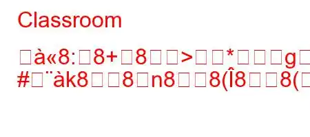 Classroom つ8:8+8>*g
#k88n88(88(8N8Ng,